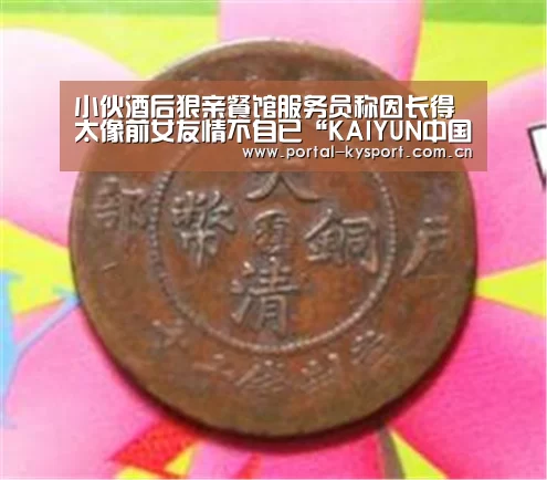 小伙酒后狠亲餐馆服务员称因长得太像前女友情不自已“KAIYUN中国站”(图1) 开云体育入口