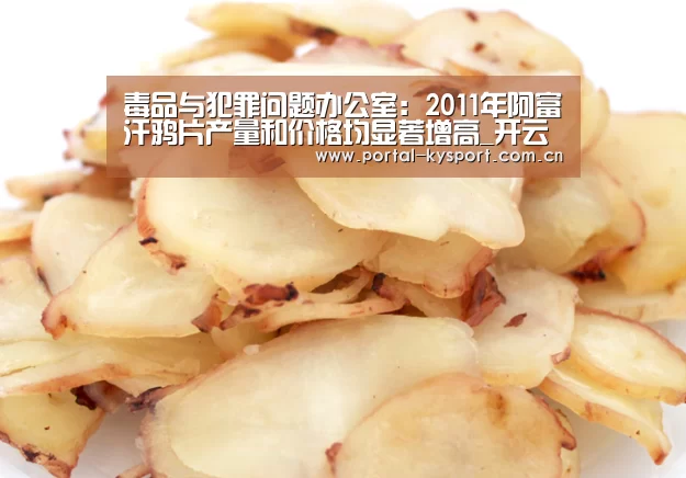 毒品与犯罪问题办公室:2011年阿富汗鸦片产量和价格均显著增高_开云体育入口(图1) KAIYUN中国站