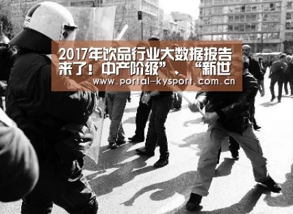 2017年饮品行业大数据报告来了!中产阶级”、“新世代”是中坚力量:KAIYUN中国站(图1) 开云平台