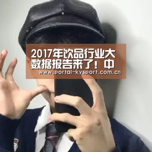 2017年饮品行业大数据报告来了!中产阶级”、“新世代”是中坚力量:KAIYUN中国站(图4) KAIYUN中国站