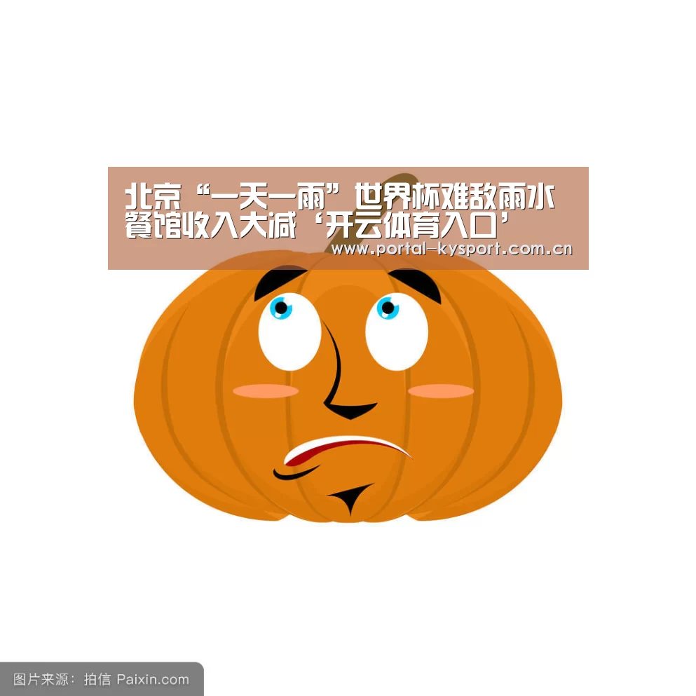 北京“一天一雨”世界杯难敌雨水餐馆收入大减‘开云体育入口’(图2) 开云平台