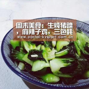 周末美食:生炖猪蹄,麻辣子鸡,三色蚝油花菜的家常做法【开云体育入口】(图1) 开云体育高清直播