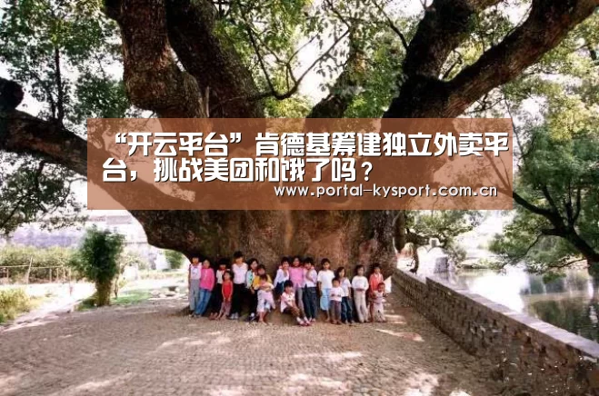 “开云平台”肯德基筹建独立外卖平台,挑战美团和饿了吗?(图3) KAIYUN中国站
