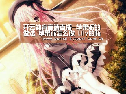 开云体育高清直播-苹果派的做法_苹果派怎么做_Lily的私厨的菜谱(图1) 开云体育高清直播