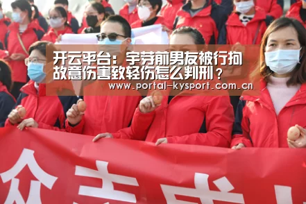 开云平台:宇芽前男友被行拘 故意伤害致轻伤怎么判刑?(图2) 开云体育高清直播