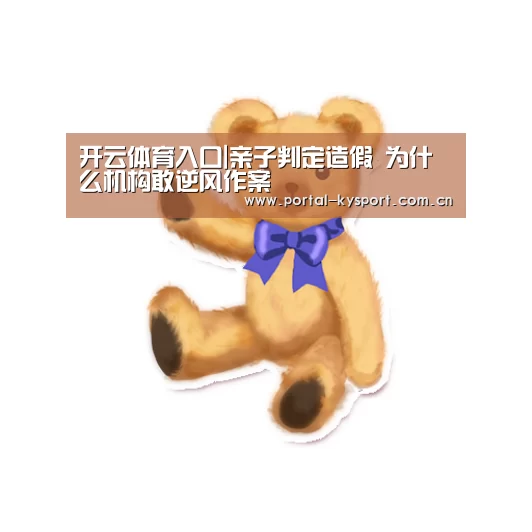 开云体育入口|亲子判定造假 为什么机构敢逆风作案(图1) 开云体育入口